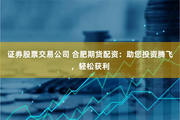 证券股票交易公司 合肥期货配资：助您投资腾飞，轻松获利