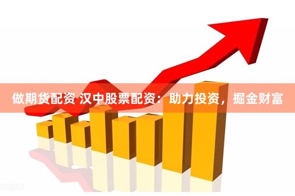 做期货配资 汉中股票配资：助力投资，掘金财富