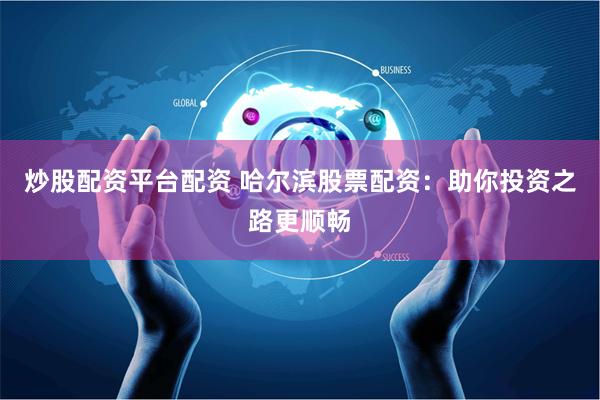 炒股配资平台配资 哈尔滨股票配资：助你投资之路更顺畅