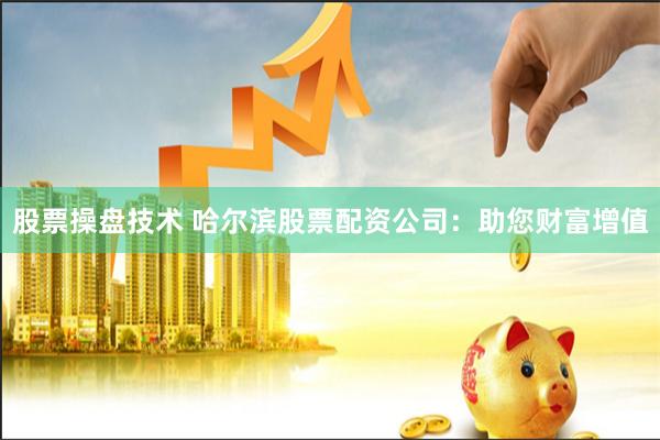 股票操盘技术 哈尔滨股票配资公司：助您财富增值