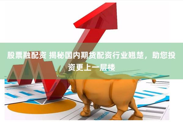 股票融配资 揭秘国内期货配资行业翘楚，助您投资更上一层楼