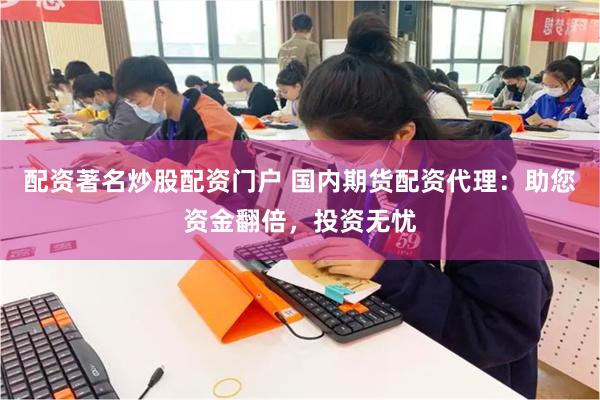 配资著名炒股配资门户 国内期货配资代理：助您资金翻倍，投资无忧