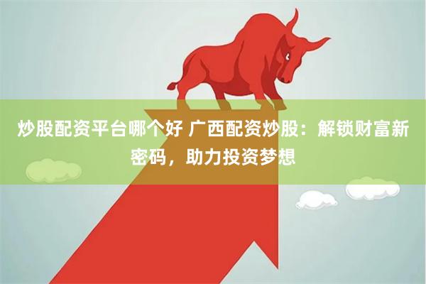 炒股配资平台哪个好 广西配资炒股：解锁财富新密码，助力投资梦想