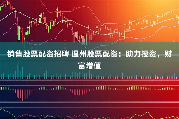 销售股票配资招聘 温州股票配资：助力投资，财富增值