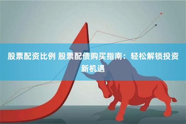 股票配资比例 股票配债购买指南：轻松解锁投资新机遇