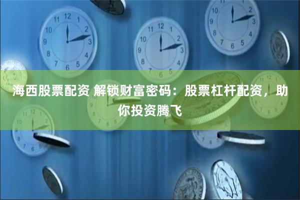 海西股票配资 解锁财富密码：股票杠杆配资，助你投资腾飞