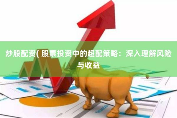 炒股配资( 股票投资中的超配策略：深入理解风险与收益