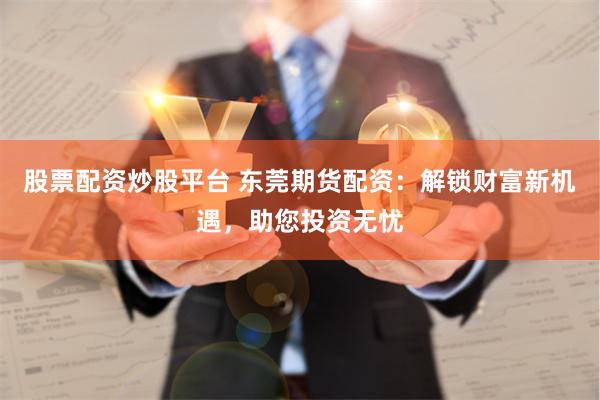 股票配资炒股平台 东莞期货配资：解锁财富新机遇，助您投资无忧
