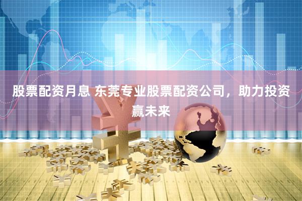 股票配资月息 东莞专业股票配资公司，助力投资赢未来