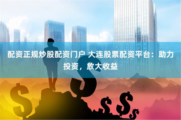 配资正规炒股配资门户 大连股票配资平台：助力投资，放大收益