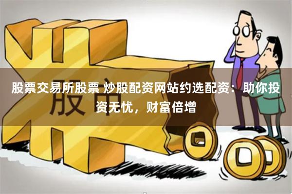股票交易所股票 炒股配资网站约选配资：助你投资无忧，财富倍增