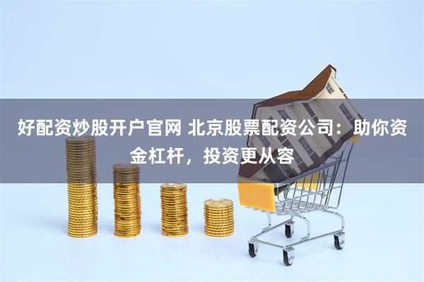 好配资炒股开户官网 北京股票配资公司：助你资金杠杆，投资更从容
