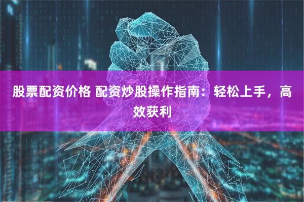 股票配资价格 配资炒股操作指南：轻松上手，高效获利