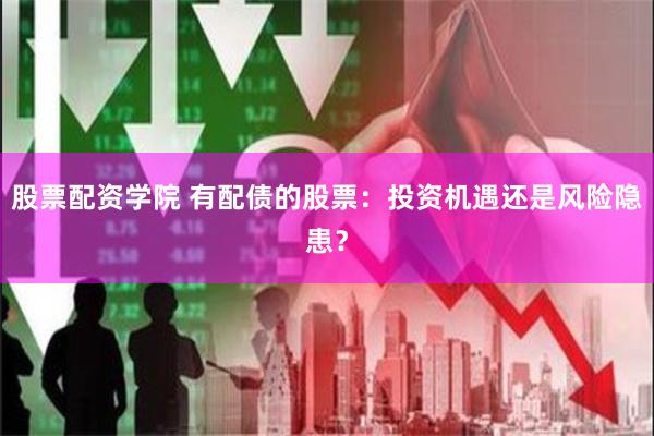 股票配资学院 有配债的股票：投资机遇还是风险隐患？