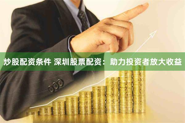 炒股配资条件 深圳股票配资：助力投资者放大收益