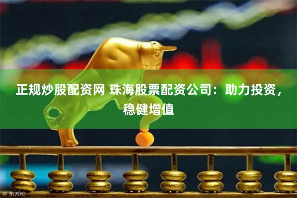 正规炒股配资网 珠海股票配资公司：助力投资，稳健增值