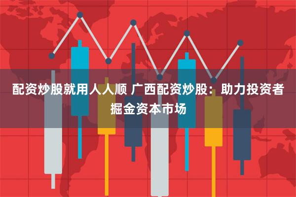 配资炒股就用人人顺 广西配资炒股：助力投资者掘金资本市场
