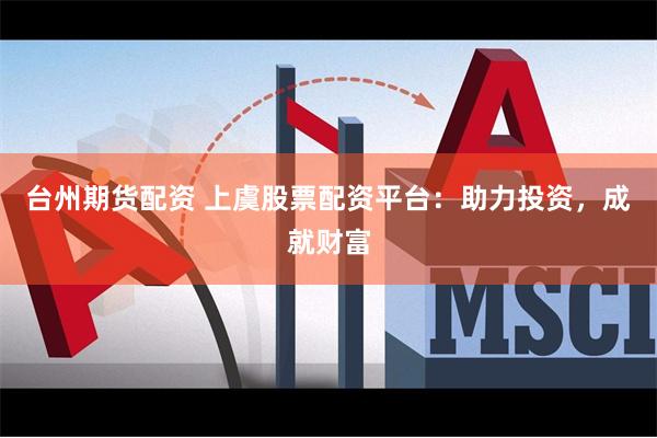 台州期货配资 上虞股票配资平台：助力投资，成就财富