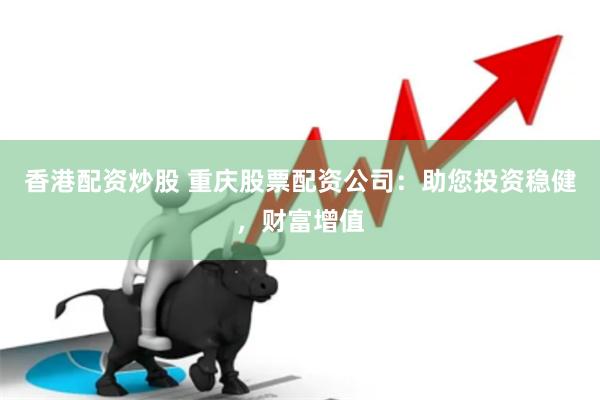 香港配资炒股 重庆股票配资公司：助您投资稳健，财富增值