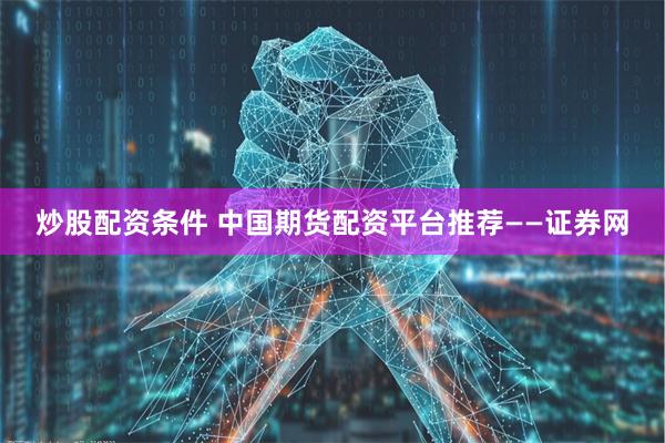 炒股配资条件 中国期货配资平台推荐——证券网