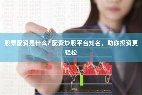 股票配资是什么? 配资炒股平台知名，助你投资更轻松