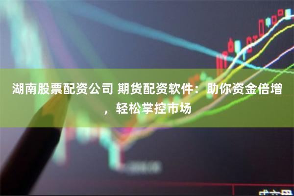 湖南股票配资公司 期货配资软件：助你资金倍增，轻松掌控市场