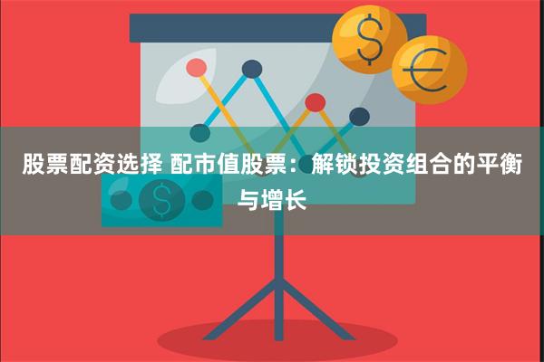 股票配资选择 配市值股票：解锁投资组合的平衡与增长