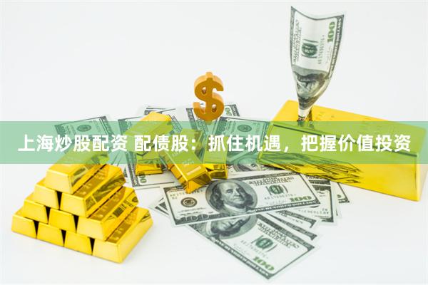 上海炒股配资 配债股：抓住机遇，把握价值投资