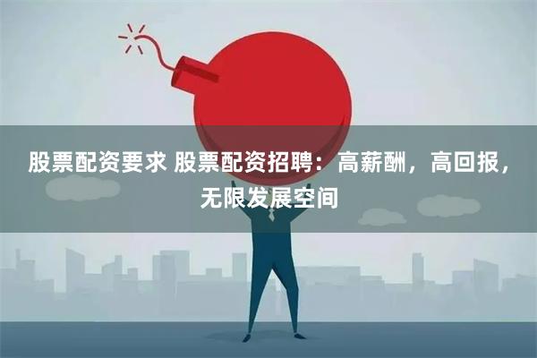 股票配资要求 股票配资招聘：高薪酬，高回报，无限发展空间