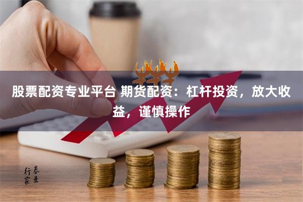 股票配资专业平台 期货配资：杠杆投资，放大收益，谨慎操作