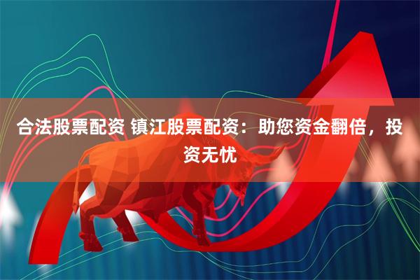 合法股票配资 镇江股票配资：助您资金翻倍，投资无忧