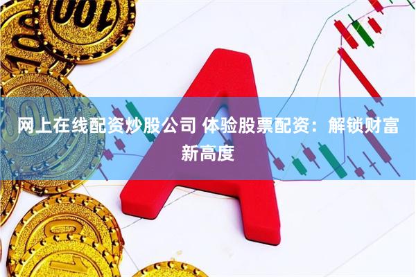 网上在线配资炒股公司 体验股票配资：解锁财富新高度