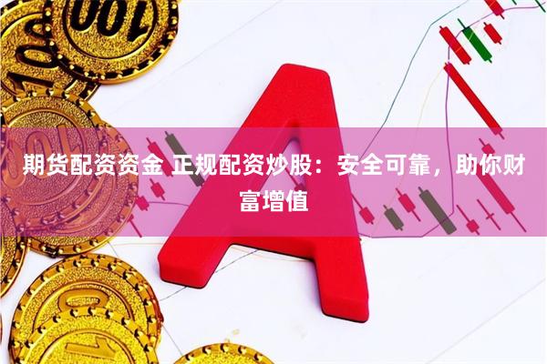 期货配资资金 正规配资炒股：安全可靠，助你财富增值