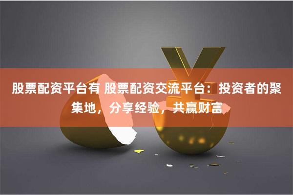 股票配资平台有 股票配资交流平台：投资者的聚集地，分享经验，共赢财富