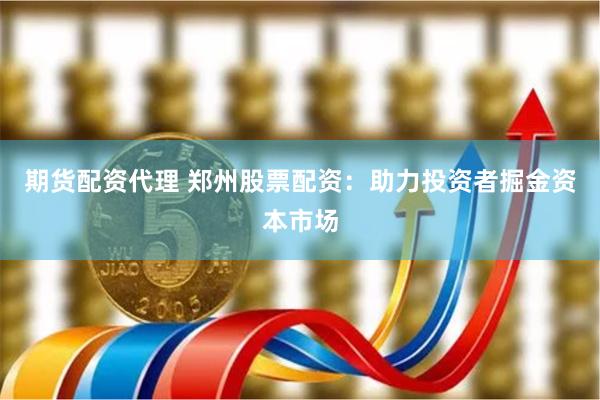 期货配资代理 郑州股票配资：助力投资者掘金资本市场