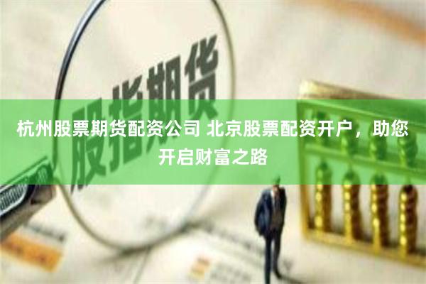 杭州股票期货配资公司 北京股票配资开户，助您开启财富之路