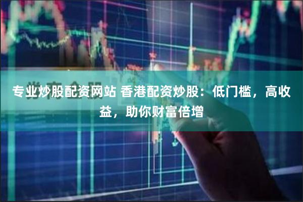 专业炒股配资网站 香港配资炒股：低门槛，高收益，助你财富倍增