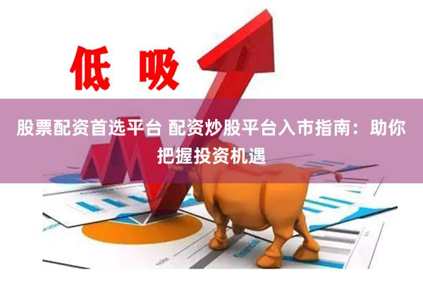 股票配资首选平台 配资炒股平台入市指南：助你把握投资机遇