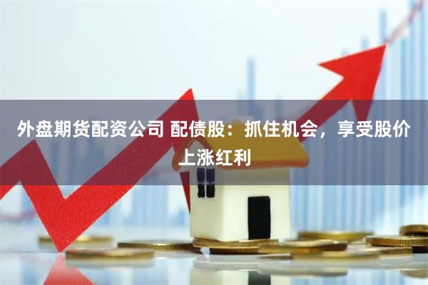 外盘期货配资公司 配债股：抓住机会，享受股价上涨红利