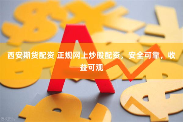 西安期货配资 正规网上炒股配资，安全可靠，收益可观
