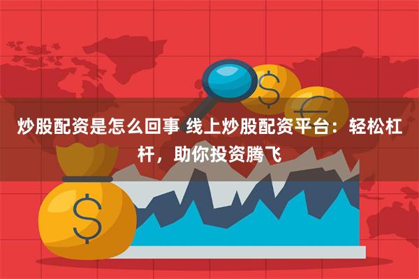 炒股配资是怎么回事 线上炒股配资平台：轻松杠杆，助你投资腾飞