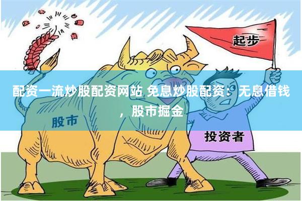 配资一流炒股配资网站 免息炒股配资：无息借钱，股市掘金