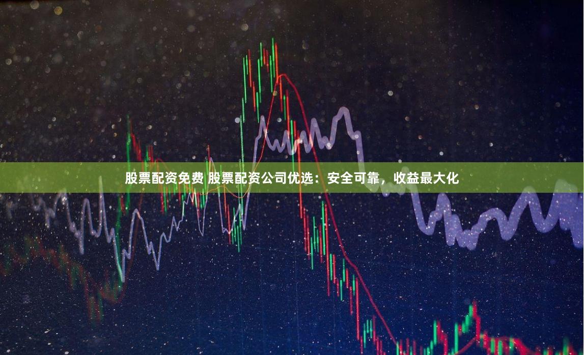 股票配资免费 股票配资公司优选：安全可靠，收益最大化