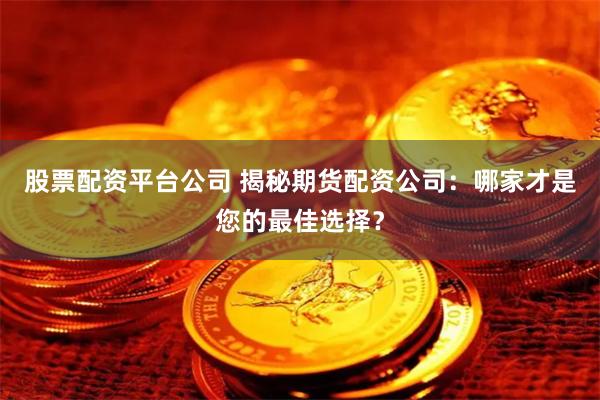 股票配资平台公司 揭秘期货配资公司：哪家才是您的最佳选择？