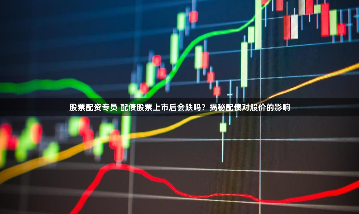 股票配资专员 配债股票上市后会跌吗？揭秘配债对股价的影响