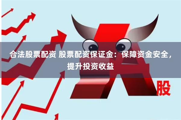 合法股票配资 股票配资保证金：保障资金安全，提升投资收益