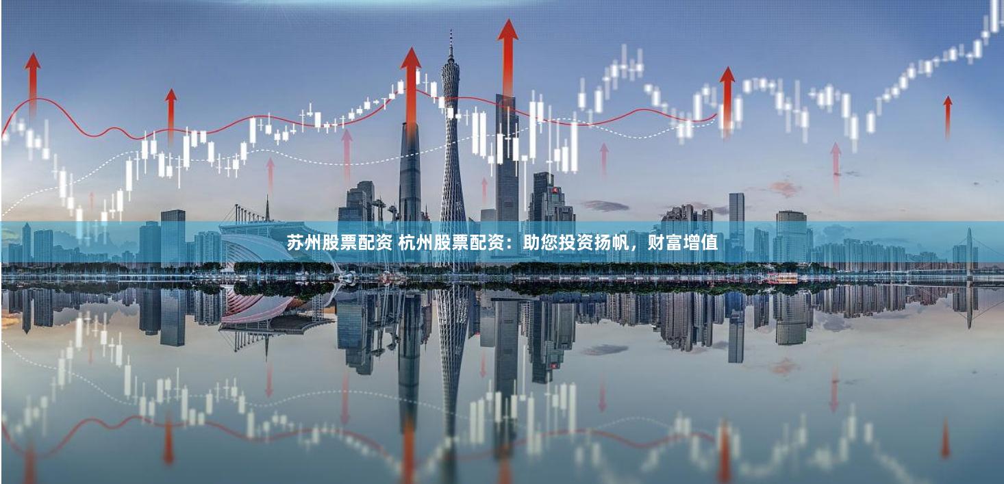 苏州股票配资 杭州股票配资：助您投资扬帆，财富增值