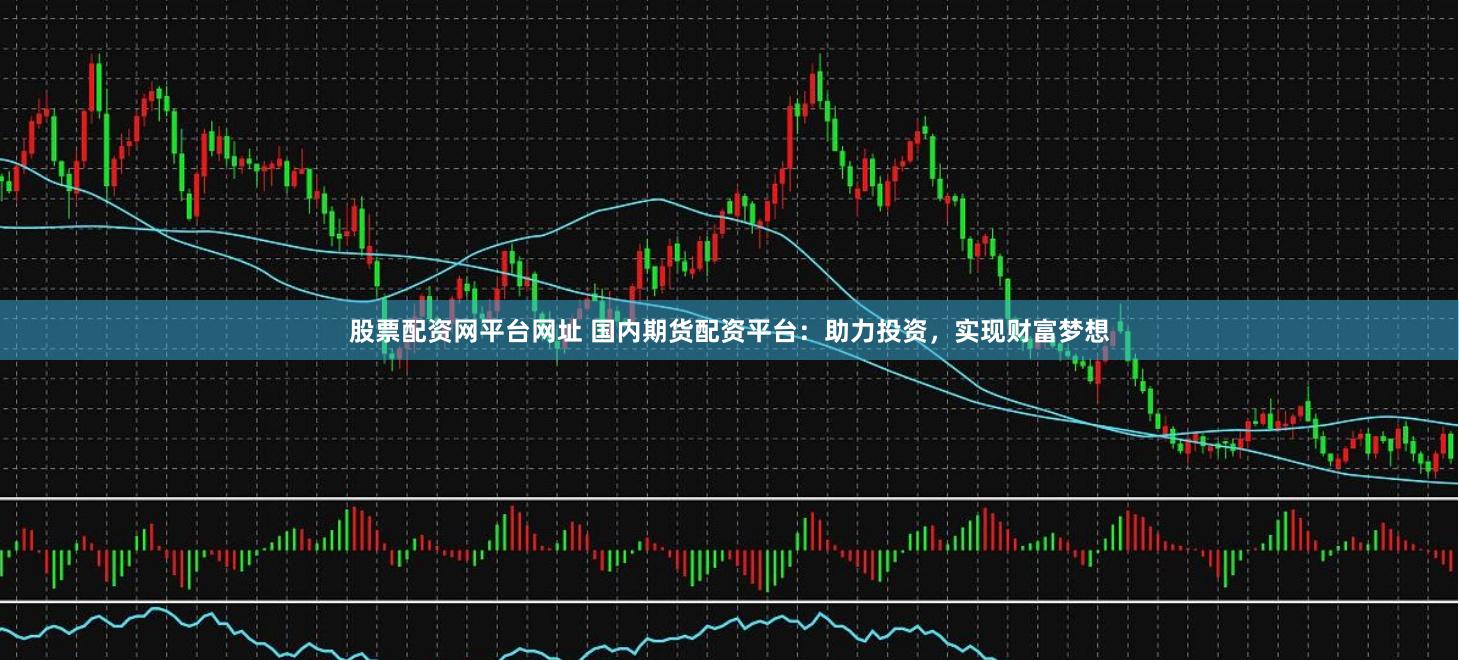 股票配资网平台网址 国内期货配资平台：助力投资，实现财富梦想