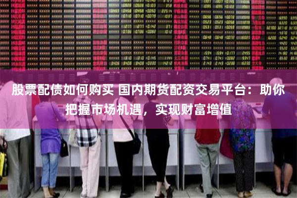 股票配债如何购买 国内期货配资交易平台：助你把握市场机遇，实现财富增值