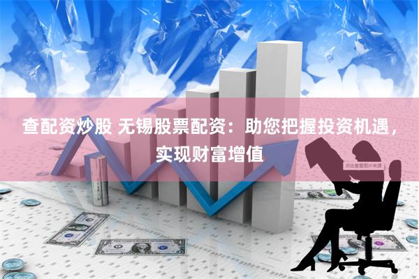 查配资炒股 无锡股票配资：助您把握投资机遇，实现财富增值